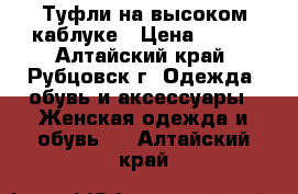 Туфли на высоком каблуке › Цена ­ 500 - Алтайский край, Рубцовск г. Одежда, обувь и аксессуары » Женская одежда и обувь   . Алтайский край